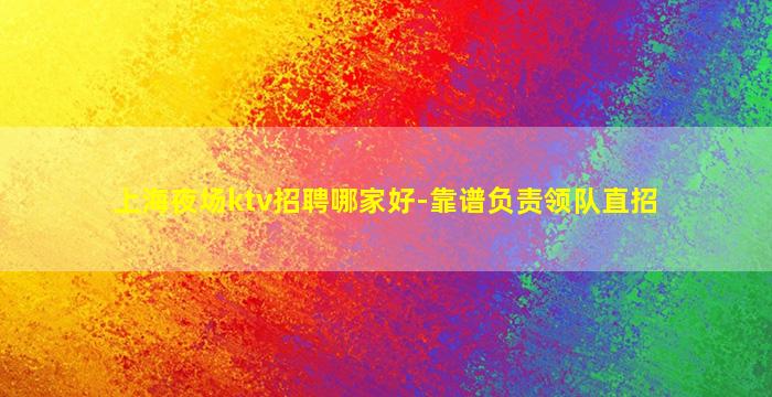 上海夜场ktv招聘哪家好-靠谱负责领队直招