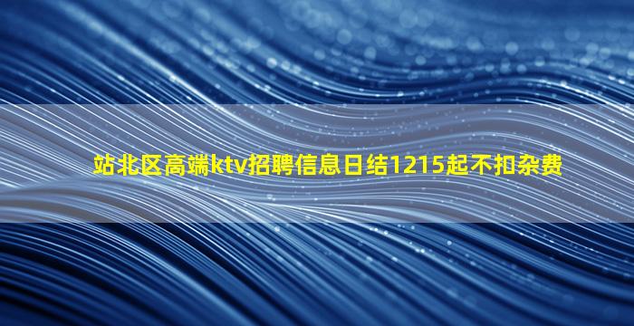站北区高端ktv招聘信息日结1215起不扣杂费