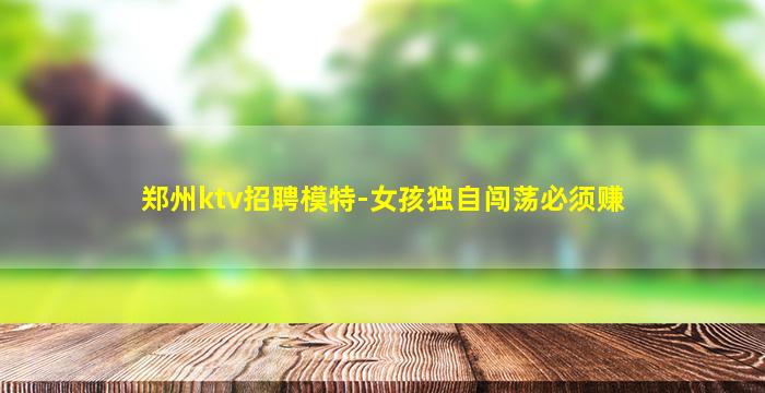 郑州ktv招聘模特-女孩独自闯荡必须赚